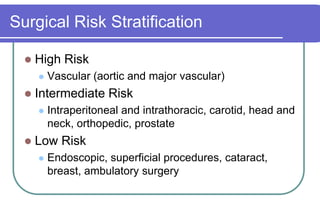 Surgical Risk StratificationHigh Risk Vascular (aortic and major vascular)Intermediate RiskIntraperitonealand intrathoracic, carotid, head and neck, orthopedic, prostateLow RiskEndoscopic, superficial procedures, cataract, breast, ambulatory surgery