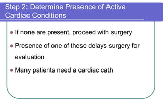 Step 2: Determine Presence of Active Cardiac ConditionsIf none are present, proceed with surgeryPresence of one of these delays surgery for evaluationMany patients need a cardiac cath