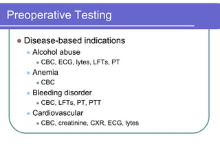 Preoperative TestingDisease-based indicationsAlcohol abuseCBC, ECG, lytes, LFTs, PTAnemiaCBCBleeding disorderCBC, LFTs, PT, PTTCardiovascularCBC, creatinine, CXR, ECG, lytes