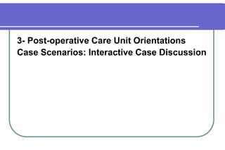 3- Post-operative Care Unit OrientationsCase Scenarios: Interactive Case Discussion  	    