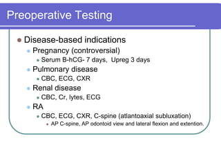 Preoperative TestingDisease-based indicationsPregnancy (controversial)Serum B-hCG- 7 days,  Upreg 3 daysPulmonary diseaseCBC, ECG, CXRRenal diseaseCBC, Cr, lytes, ECGRACBC, ECG, CXR, C-spine (atlantoaxialsubluxation)AP C-spine, AP odontoid view and lateral flexion and extention.