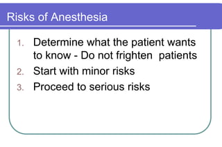 Risks of AnesthesiaDetermine what the patient wants to know - Do not frighten  patientsStart with minor risksProceed to serious risks