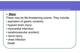 MajorThese may be life-threatening events. They include:• aspiration of gastric contents;• hypoxic brain injury;• myocardial infarction;• cerebrovascular accident;• nerve injury;• chest infection  Death