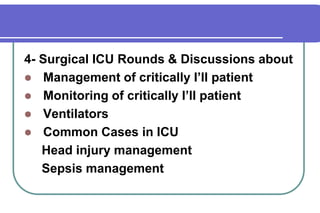 4- Surgical ICU Rounds & Discussions aboutManagement of critically I’ll patientMonitoring of critically I’ll patientVentilatorsCommon Cases in ICU     Head injury management     Sepsis management