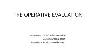 PRE OPERATIVE EVALUATION
Moderators - Dr. MV Kalasuramath sir
- Dr. Raina D’souza mam
Presentor – Dr. Mohammed Ameen
 