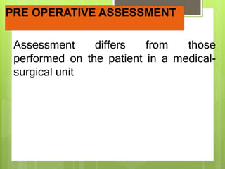 PRE OPERATIVE ASSESSMENT
Assessment differs from those
performed on the patient in a medical-
surgical unit
 