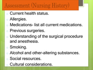 o Current health status.
o Allergies.
o Medications- list all current medications.
o Previous surgeries.
o Understanding of the surgical procedure
and anesthesia.
o Smoking.
o Alcohol and other-altering substances.
o Social resources.
o Cultural considerations.
 