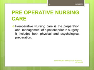 PRE OPERATIVE NURSING
CARE
 Preoperative Nursing care is the preparation
and management of a patient prior to surgery.
It includes both physical and psychological
preparation.
10/13/2020
SHRI VINOBA BHAVE CIVIL HOSPITAL,
SILVASSA
6
 