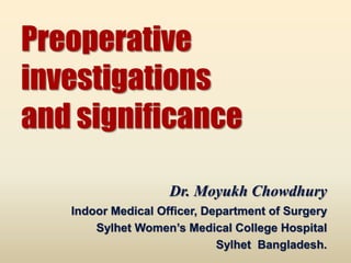 Preoperative
investigations
and significance
Dr. Moyukh Chowdhury
Indoor Medical Officer, Department of Surgery
Sylhet Women’s Medical College Hospital
Sylhet Bangladesh.
 