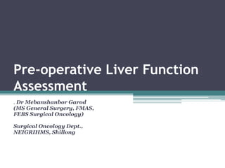 Pre-operative Liver Function
Assessment
. Dr Mebanshanbor Garod
(MS General Surgery, FMAS,
FEBS Surgical Oncology)
Surgical Oncology Dept.,
NEIGRIHMS, Shillong
 