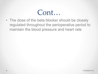 Cont…
• The dose of the beta blocker should be closely
regulated throughout the perioperative period to
maintain the blood pressure and heart rate
7/19/2023 10
 