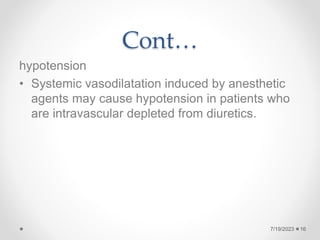 Cont…
hypotension
• Systemic vasodilatation induced by anesthetic
agents may cause hypotension in patients who
are intravascular depleted from diuretics.
16
7/19/2023
 