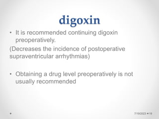 digoxin
• It is recommended continuing digoxin
preoperatively.
(Decreases the incidence of postoperative
supraventricular arrhythmias)
• Obtaining a drug level preoperatively is not
usually recommended
.
19
7/19/2023
 