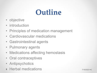 Outline
• objective
• introduction
• Principles of medication management
• Cardiovascular medications
• Gastrointestinal agents
• Pulmonary agents
• Medications affecting hemostasis
• Oral contraceptives
• Antipsychotics
• Herbal medications 2
7/19/2023
 