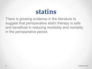 statins
There is growing evidence in the literature to
suggest that perioperative statin therapy is safe
and beneficial in reducing morbidity and mortality
in the perioperative period.
20
7/19/2023
 