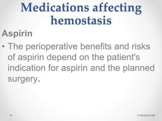 Medications affecting
hemostasis
Aspirin
• The perioperative benefits and risks
of aspirin depend on the patient's
indication for aspirin and the planned
surgery.
36
7/19/2023
 