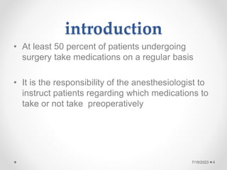 introduction
• At least 50 percent of patients undergoing
surgery take medications on a regular basis
• It is the responsibility of the anesthesiologist to
instruct patients regarding which medications to
take or not take preoperatively
4
7/19/2023
 