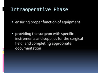 Intraoperative Phase
 ensuring proper function of equipment
 providing the surgeon with specific
instruments and supplies for the surgical
field, and completing appropriate
documentation
 