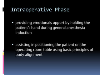 Intraoperative Phase
 providing emotionals upport by holding the
patient’s hand during general anesthesia
induction
 assisting in positioning the patient on the
operating room table using basic principles of
body alignment
 