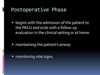 Postoperative Phase
 begins with the admission of the patient to
the PACU and ends with a follow-up
evaluation in the clinical setting or at home
 maintaining the patient’s airway
 monitoring vital signs
 