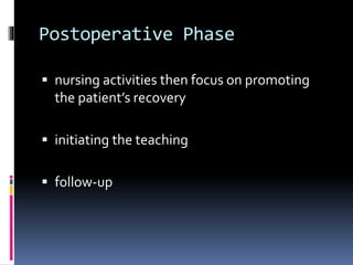 Postoperative Phase
 nursing activities then focus on promoting
the patient’s recovery
 initiating the teaching
 follow-up
 