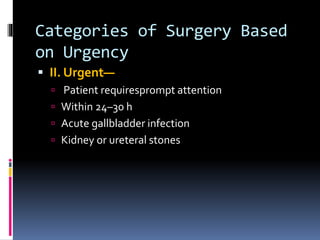 Categories of Surgery Based
on Urgency
 II. Urgent—
 Patient requiresprompt attention
 Within 24–30 h
 Acute gallbladder infection
 Kidney or ureteral stones
 