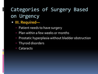 Categories of Surgery Based
on Urgency
 III. Required—
 Patient needs to have surgery
 Plan within a few weeks or months
 Prostatic hyperplasia without bladder obstruction
 Thyroid disorders
 Cataracts
 