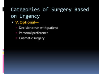 Categories of Surgery Based
on Urgency
 V. Optional—
 Decision rests with patient
 Personal preference
 Cosmetic surgery
 
