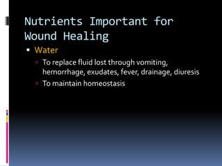 Nutrients Important for
Wound Healing
 Water
 To replace fluid lost through vomiting,
hemorrhage, exudates, fever, drainage, diuresis
 To maintain homeostasis
 