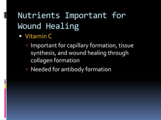 Nutrients Important for
Wound Healing
 Vitamin C
 Important for capillary formation, tissue
synthesis, and wound healing through
collagen formation
 Needed for antibody formation
 