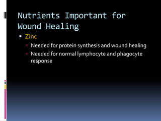 Nutrients Important for
Wound Healing
 Zinc
 Needed for protein synthesis and wound healing
 Needed for normal lymphocyte and phagocyte
response
 