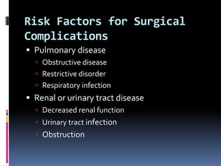 Risk Factors for Surgical
Complications
 Pulmonary disease
 Obstructive disease
 Restrictive disorder
 Respiratory infection
 Renal or urinary tract disease
 Decreased renal function
 Urinary tract infection
 Obstruction
 