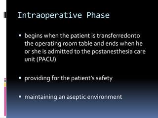 Intraoperative Phase
 begins when the patient is transferredonto
the operating room table and ends when he
or she is admitted to the postanesthesia care
unit (PACU)
 providing for the patient’s safety
 maintaining an aseptic environment
 