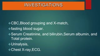 CBC,Blood grouping and X-match,
fasting blood sugar.
Serum Creatinine, and bilirubin,Serum albumin, and
Total protein.
Urinalysis,
Chest X-ray,ECG.
 