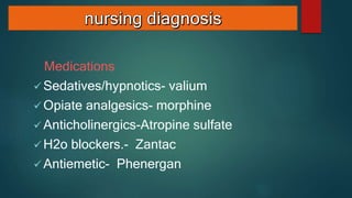 Medications
 Sedatives/hypnotics- valium
 Opiate analgesics- morphine
 Anticholinergics-Atropine sulfate
 H2o blockers.- Zantac
 Antiemetic- Phenergan
 