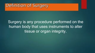 Surgery is any procedure performed on the
human body that uses instruments to alter
tissue or organ integrity.
 