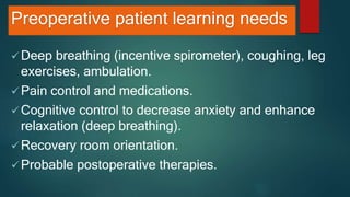 Preoperative patient learning needs
 Deep breathing (incentive spirometer), coughing, leg
exercises, ambulation.
 Pain control and medications.
 Cognitive control to decrease anxiety and enhance
relaxation (deep breathing).
 Recovery room orientation.
 Probable postoperative therapies.
 