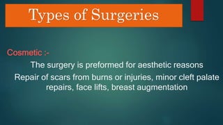 Types of Surgeries
Cosmetic :-
The surgery is preformed for aesthetic reasons
Repair of scars from burns or injuries, minor cleft palate
repairs, face lifts, breast augmentation
 