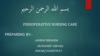‫الرمحن‬ ‫هللا‬ ‫سم‬‫ب‬‫الرحمي‬
PERIOPERATIVE NURSING CARE
PREPARING BY:-
ASHRAF IBRAHIM
MOHANED ABDALL
NMARQ HAMDTOO
 
