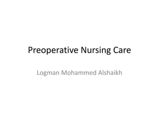 Preoperative Nursing Care
Logman Mohammed Alshaikh
 