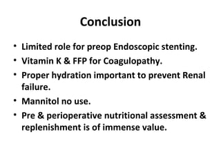 Conclusion Limited role for preop Endoscopic stenting. Vitamin K & FFP for Coagulopathy. Proper hydration important to prevent Renal failure. Mannitol no use. Pre & perioperative nutritional assessment & replenishment is of immense value. 