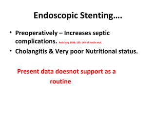 Endoscopic Stenting…. Preoperatively – Increases septic complications.  Arch Surg 1998: 133: 149-54 Heslin etal.  Cholangitis & Very poor Nutritional status. Present data doesnot support as a routine 