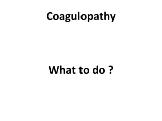 Coagulopathy What to do ? 