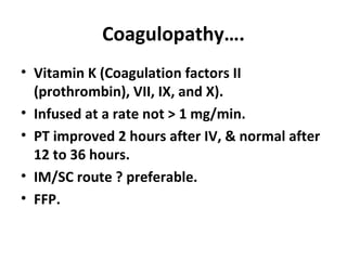 Coagulopathy…. Vitamin K (Coagulation factors II (prothrombin), VII, IX, and X). Infused at a rate not > 1 mg/min. PT improved 2 hours after IV, & normal after 12 to 36 hours. IM/SC route ? preferable. FFP. 