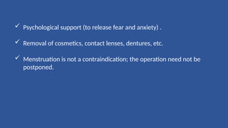  Psychological support (to release fear and anxiety) .
 Removal of cosmetics, contact lenses, dentures, etc.
 Menstruation is not a contraindication; the operation need not be
postponed.
 