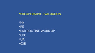 •PREOPERATIVE EVALUATION
•Hx
•PE
•LAB ROUTINE WORK UP
•CBC
•UA
•CXR
 