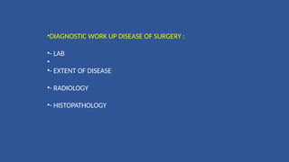 •DIAGNOSTIC WORK UP DISEASE OF SURGERY :
•- LAB
•
•- EXTENT OF DISEASE
•- RADIOLOGY
•- HISTOPATHOLOGY
 