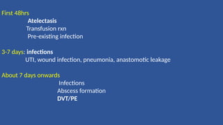 First 48hrs
Atelectasis
Transfusion rxn
Pre-existing infection
3-7 days: infections
UTI, wound infection, pneumonia, anastomotic leakage
About 7 days onwards
Infections
Abscess formation
DVT/PE
 