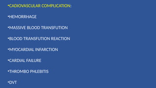 •CADIOVASCULAR COMPLICATION:
•HEMORRHAGE
•MASSIVE BLOOD TRANSFUTION
•BLOOD TRANSFUTION REACTION
•MYOCARDIAL INFARCTION
•CARDIAL FAILURE
•THROMBO PHLEBITIS
•DVT
 