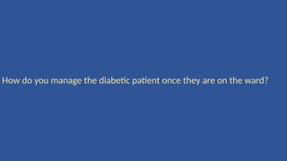How do you manage the diabetic patient once they are on the ward?
 